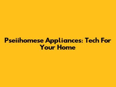 Pseiihomese Appliances: Tech For Your Home