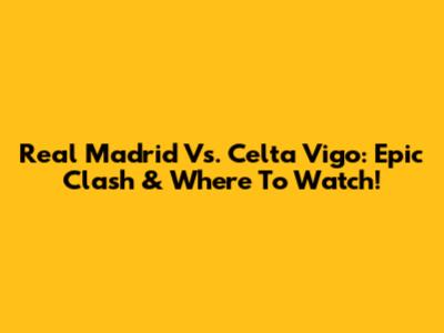 Real Madrid Vs. Celta Vigo: Epic Clash & Where To Watch!